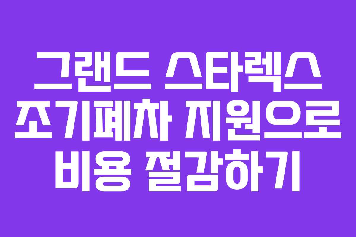그랜드 스타렉스 조기폐차 지원으로 비용 절감하기