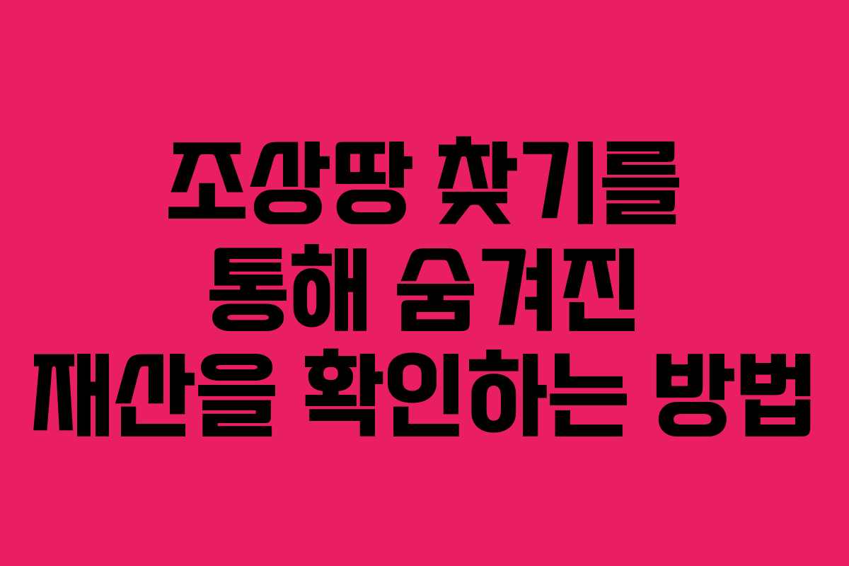 조상땅 찾기를 통해 숨겨진 재산을 확인하는 방법