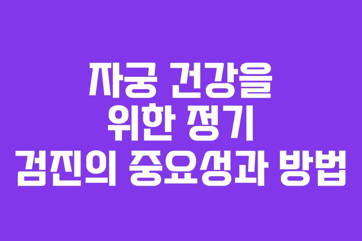 자궁 건강을 위한 정기 검진의 중요성과 방법