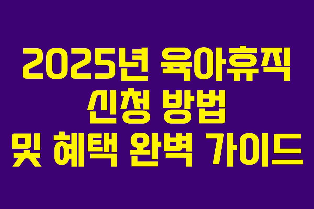 2025년 육아휴직 신청 방법 및 혜택 완벽 가이드 2025년 육아휴직 신청 방법 및 혜택 완벽 가이드