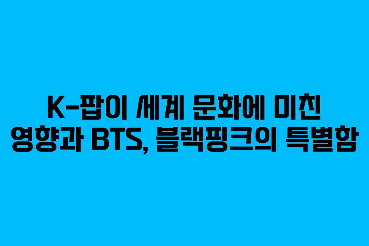 K-팝이 세계 문화에 미친 영향과 BTS, 블랙핑크의 특별함