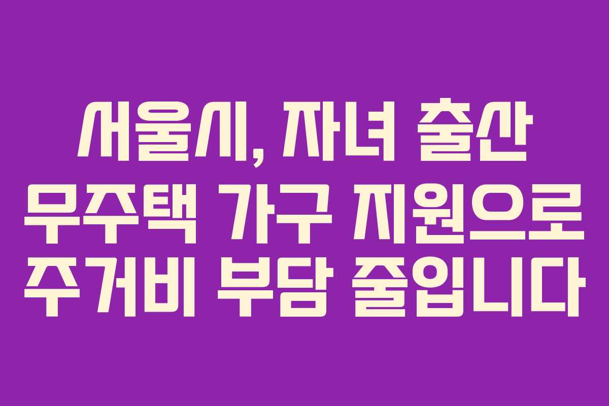 서울시, 자녀 출산 무주택 가구 지원으로 주거비 부담 줄입니다