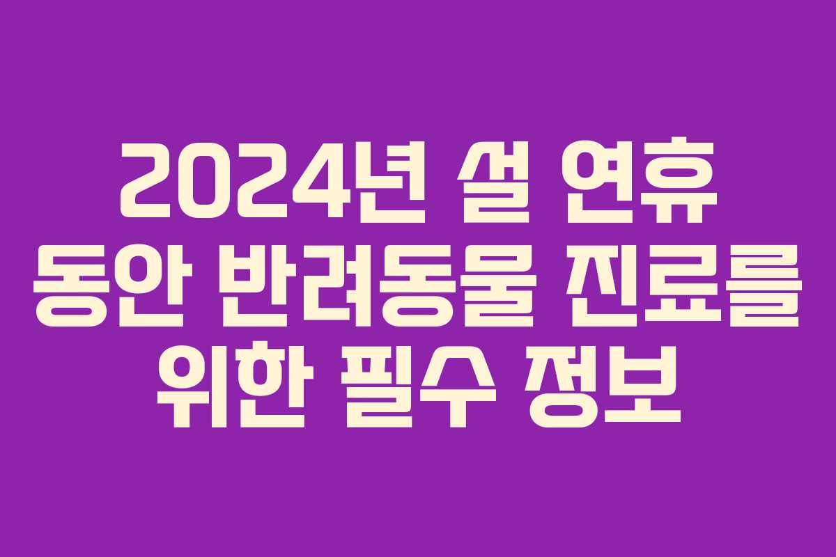 2024년 설 연휴 동안 반려동물 진료를 위한 필수 정보 2024년 설 연휴 동안 반려동물 진료를 위한 필수 정보