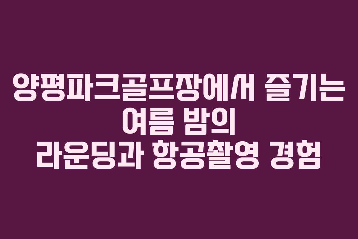 양평파크골프장에서 즐기는 여름 밤의 라운딩과 항공촬영 경험