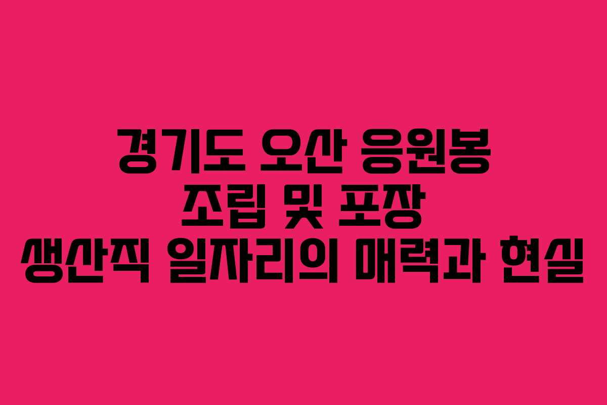 경기도 오산 응원봉 조립 및 포장 생산직 일자리의 매력과 현실
