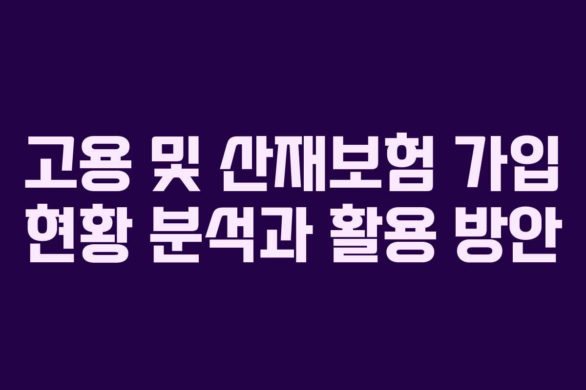 고용 및 산재보험 가입 현황 분석과 활용 방안
