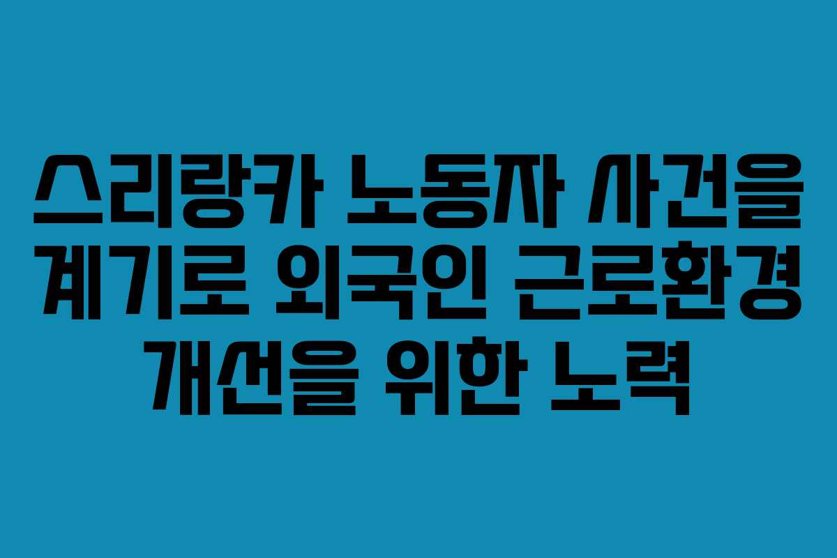 스리랑카 노동자 사건을 계기로 외국인 근로환경 개선을 위한 노력 스리랑카 노동자 사건을 계기로 외국인 근로환경 개선을 위한 노력
