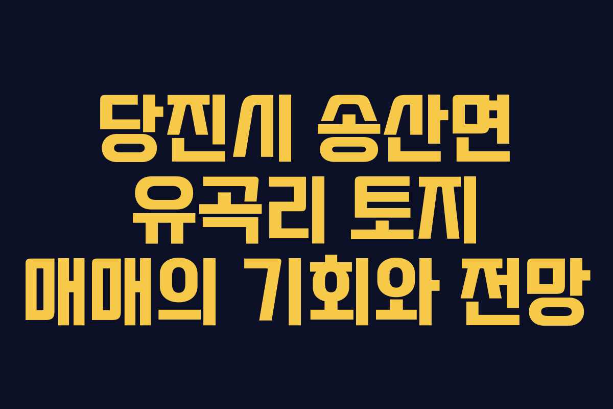 당진시 송산면 유곡리 토지 매매의 기회와 전망