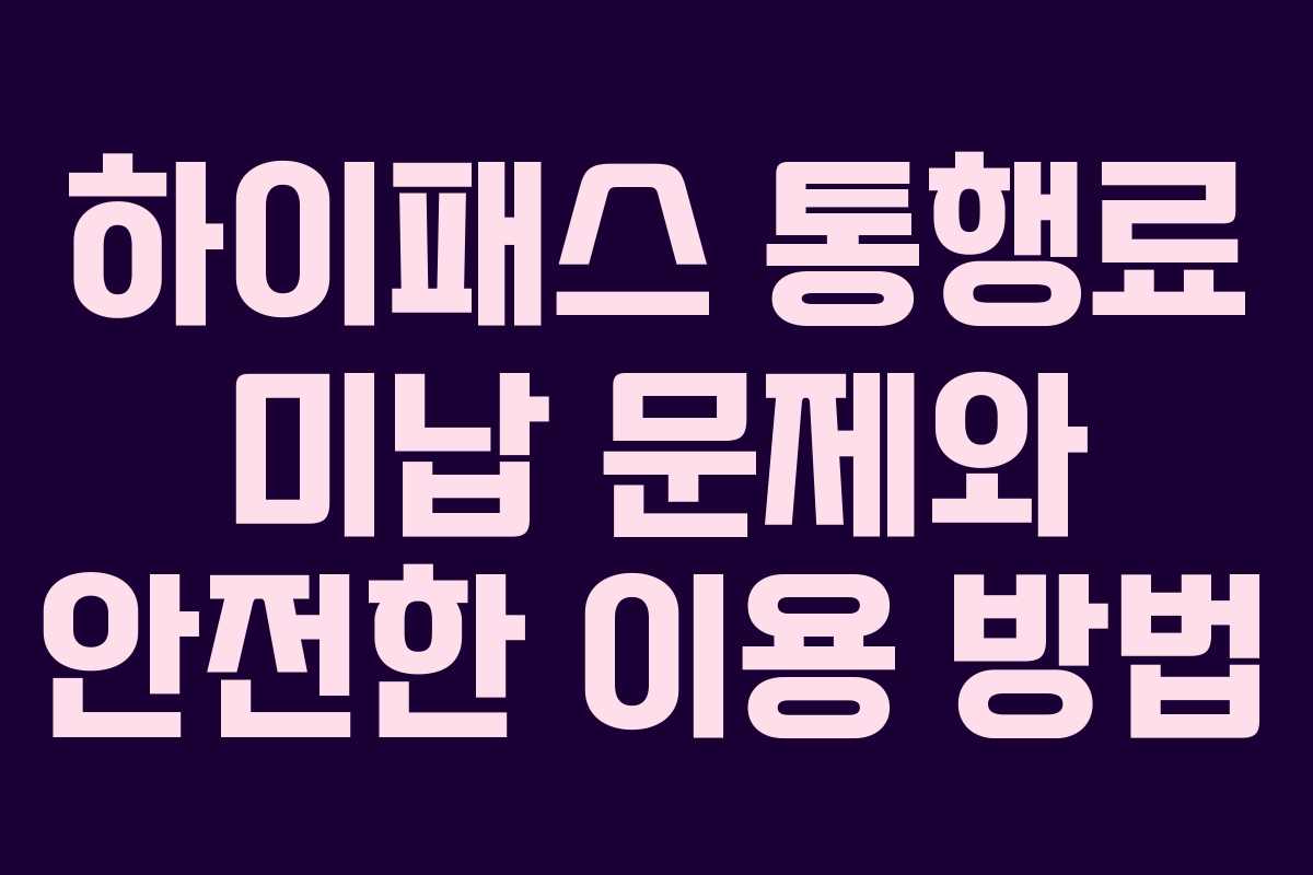 하이패스 통행료 미납 문제와 안전한 이용 방법