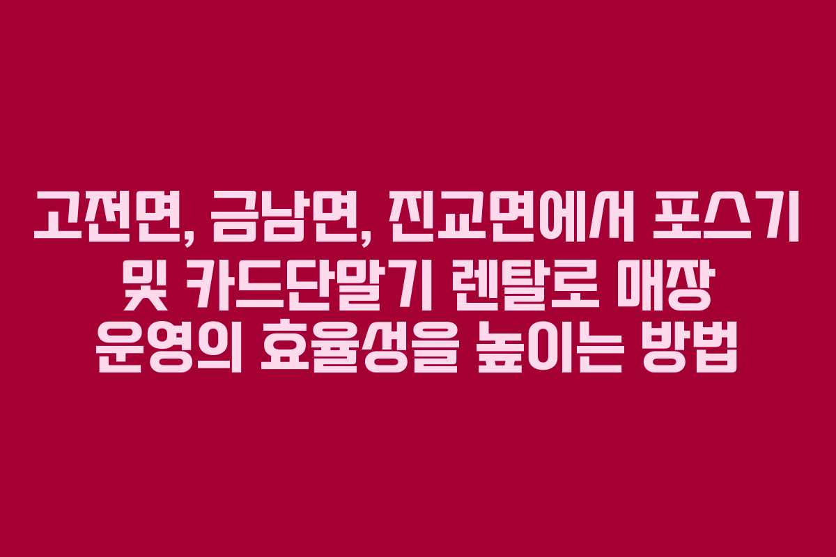 고전면, 금남면, 진교면에서 포스기 및 카드단말기 렌탈로 매장 운영의 효율성을 높이는 방법