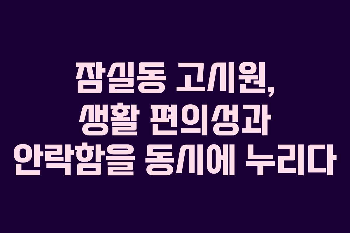 잠실동 고시원, 생활 편의성과 안락함을 동시에 누리다 잠실동 고시원, 생활 편의성과 안락함을 동시에 누리다