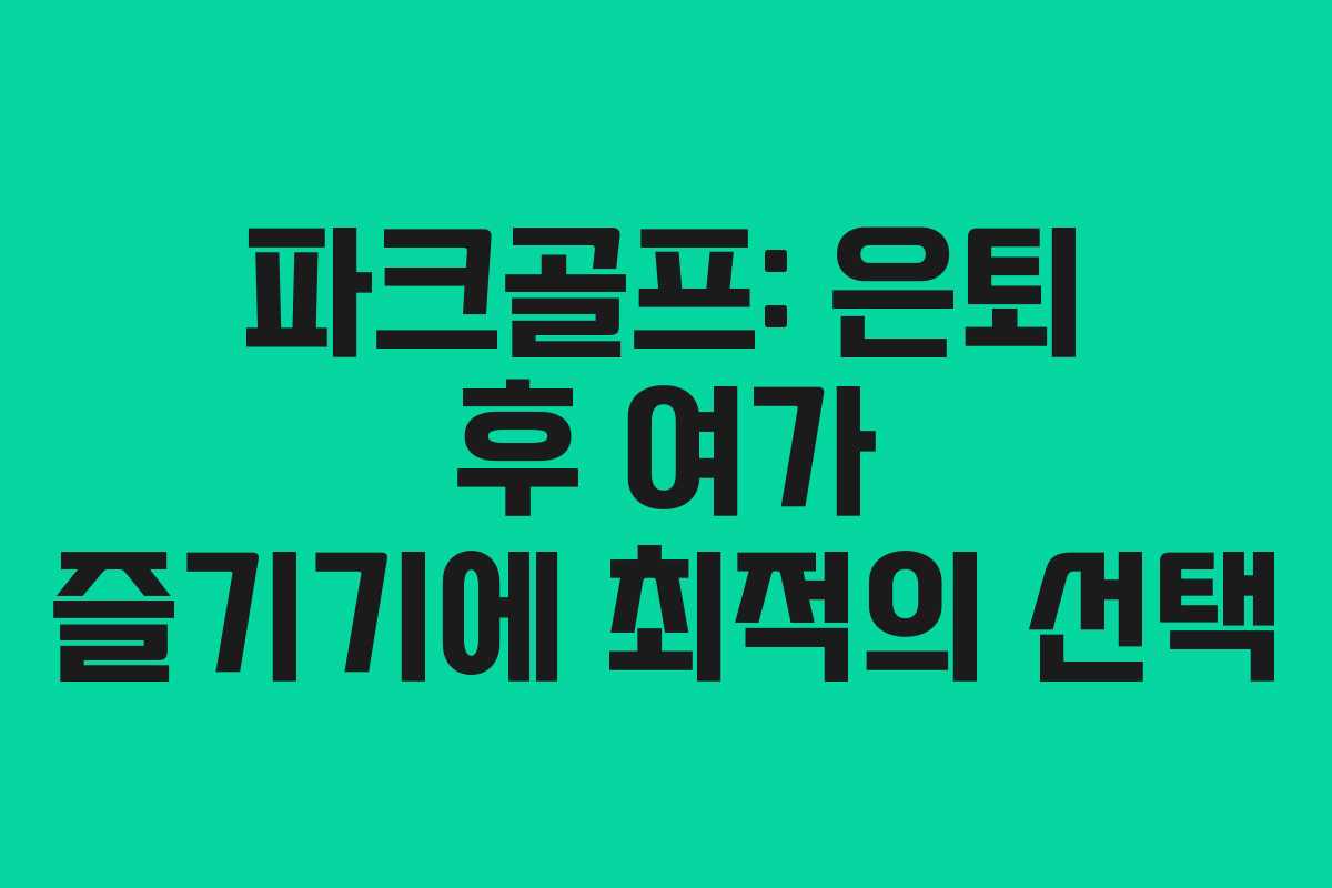파크골프: 은퇴 후 여가 즐기기에 최적의 선택 파크골프: 은퇴 후 여가 즐기기에 최적의 선택