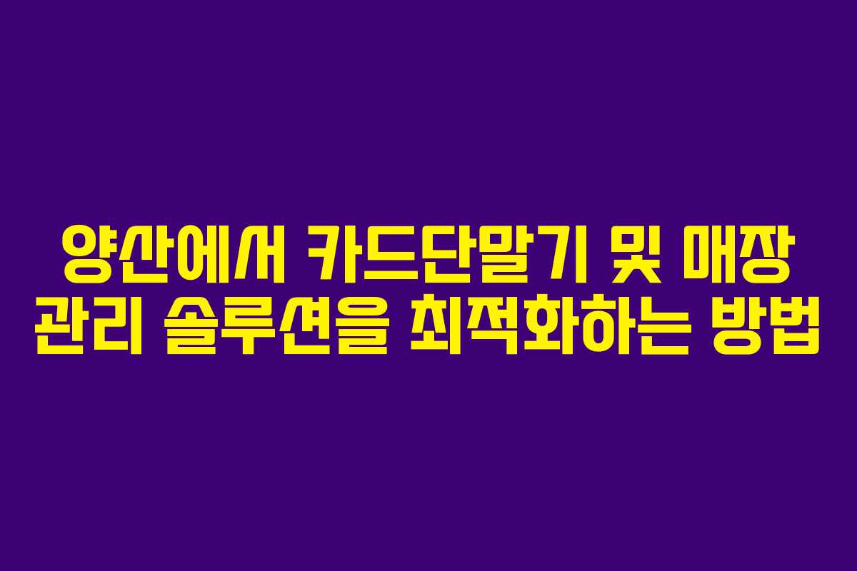 양산에서 카드단말기 및 매장 관리 솔루션을 최적화하는 방법 양산에서 카드단말기 및 매장 관리 솔루션을 최적화하는 방법