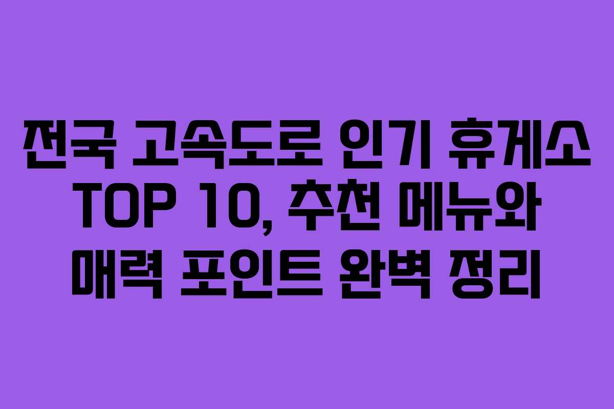 전국 고속도로 인기 휴게소 TOP 10, 추천 메뉴와 매력 포인트 완벽 정리