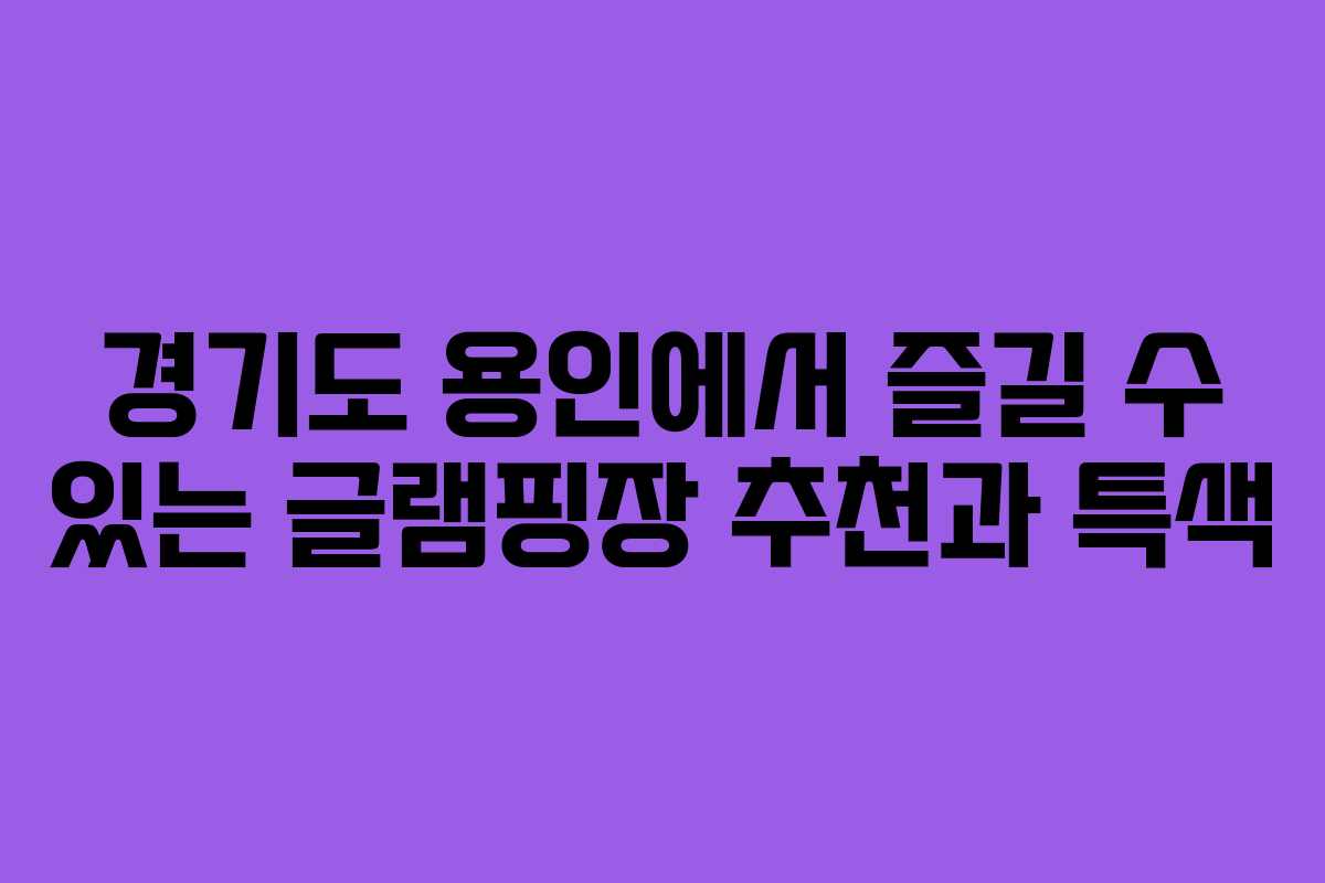 경기도 용인에서 즐길 수 있는 글램핑장 추천과 특색