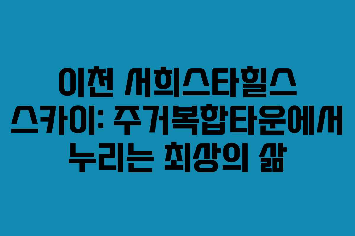 이천 서희스타힐스 스카이: 주거복합타운에서 누리는 최상의 삶 이천 서희스타힐스 스카이: 주거복합타운에서 누리는 최상의 삶