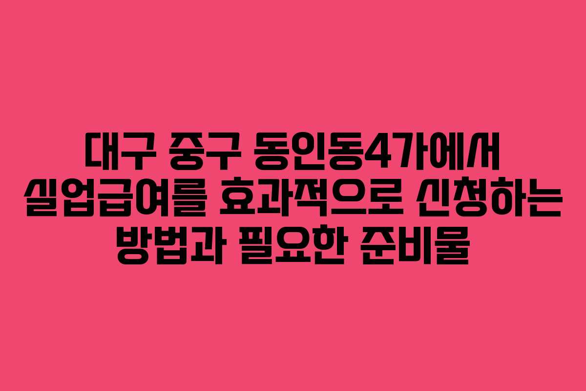 대구 중구 동인동4가에서 실업급여를 효과적으로 신청하는 방법과 필요한 준비물