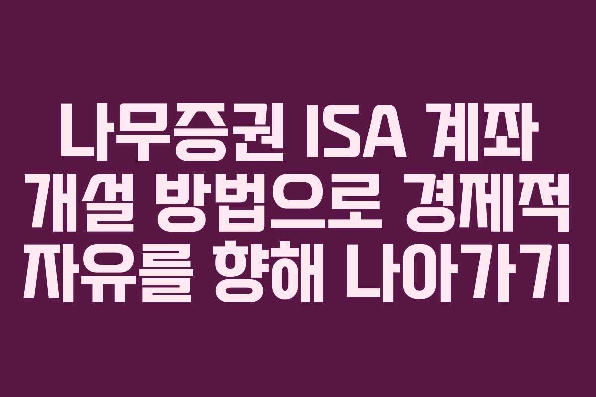 나무증권 ISA 계좌 개설 방법으로 경제적 자유를 향해 나아가기 나무증권 ISA 계좌 개설 방법으로 경제적 자유를 향해 나아가기