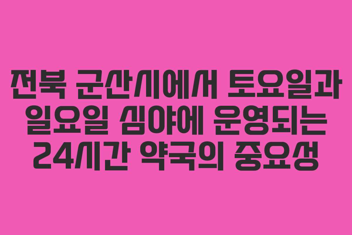 전북 군산시에서 토요일과 일요일 심야에 운영되는 24시간 약국의 중요성