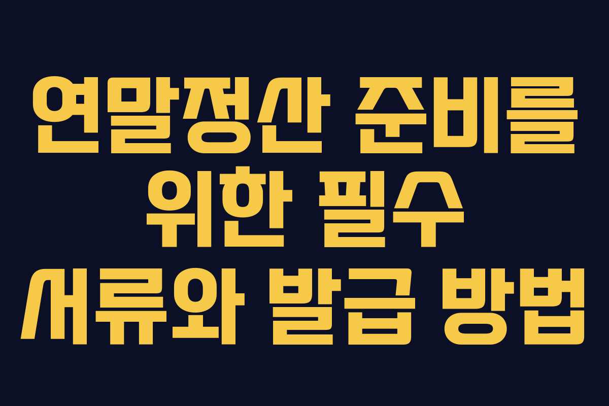 연말정산 준비를 위한 필수 서류와 발급 방법 연말정산 준비를 위한 필수 서류와 발급 방법
