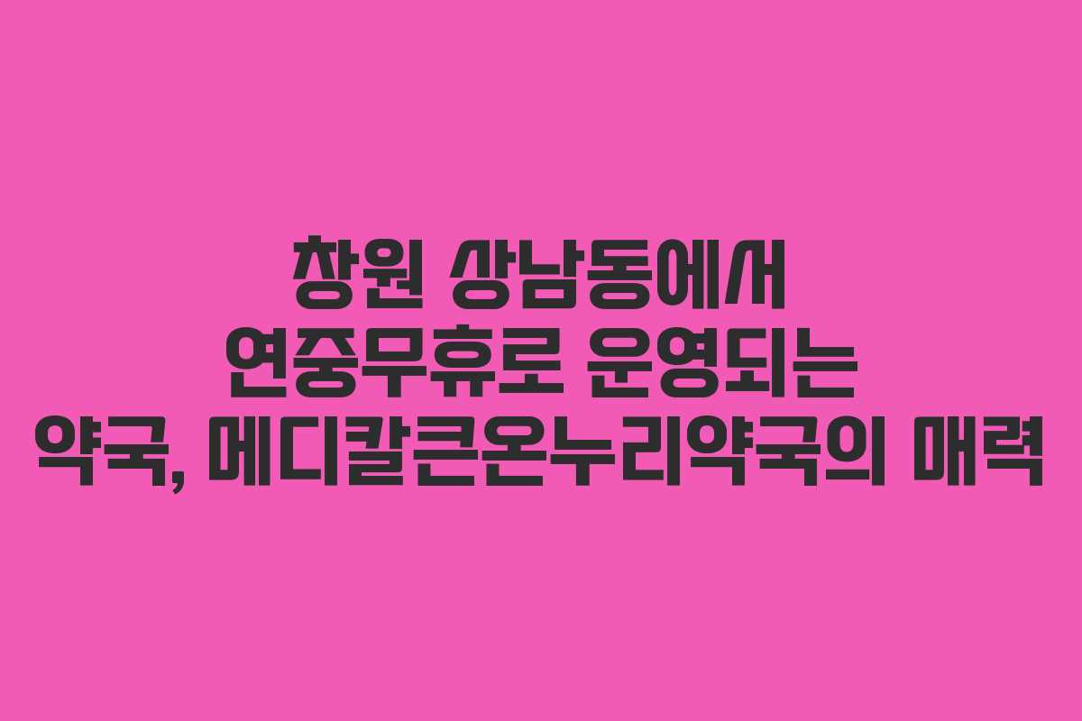 창원 상남동에서 연중무휴로 운영되는 약국, 메디칼큰온누리약국의 매력