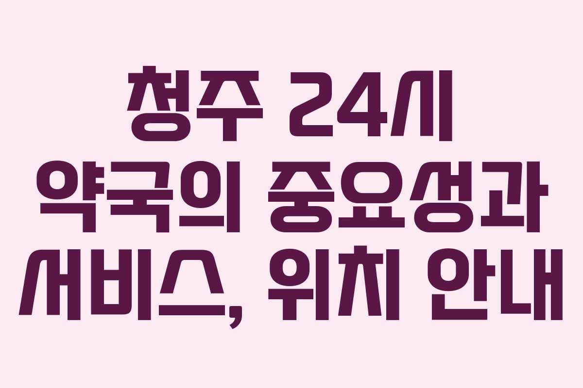 청주 24시 약국의 중요성과 서비스, 위치 안내