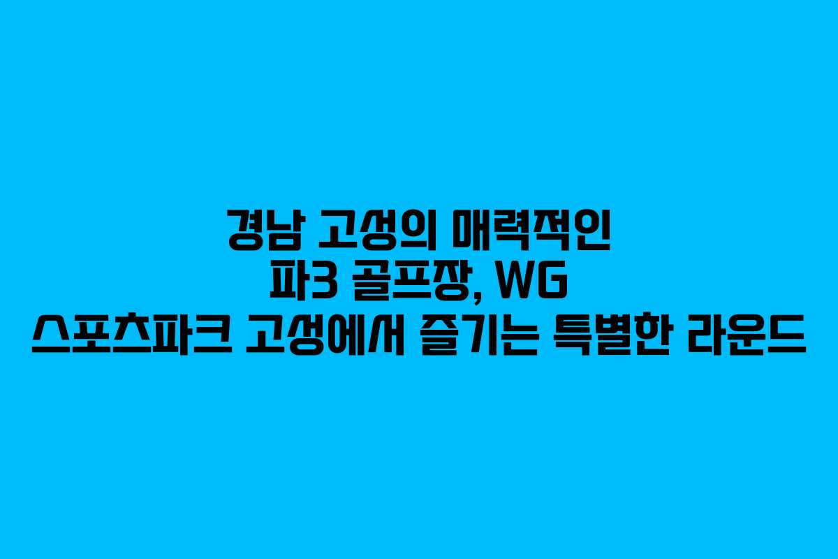 경남 고성의 매력적인 파3 골프장, WG 스포츠파크 고성에서 즐기는 특별한 라운드