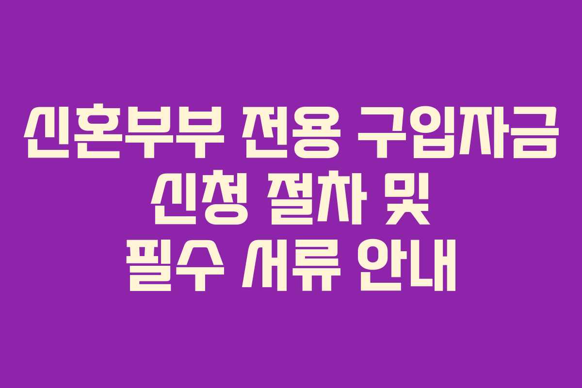 신혼부부 전용 구입자금 신청 절차 및 필수 서류 안내