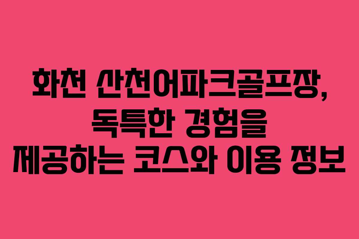 화천 산천어파크골프장, 독특한 경험을 제공하는 코스와 이용 정보