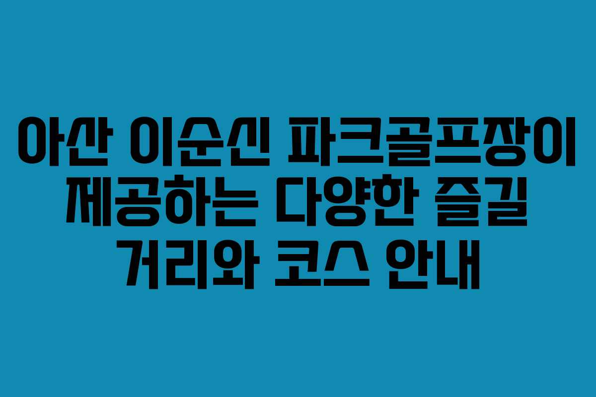 아산 이순신 파크골프장이 제공하는 다양한 즐길 거리와 코스 안내