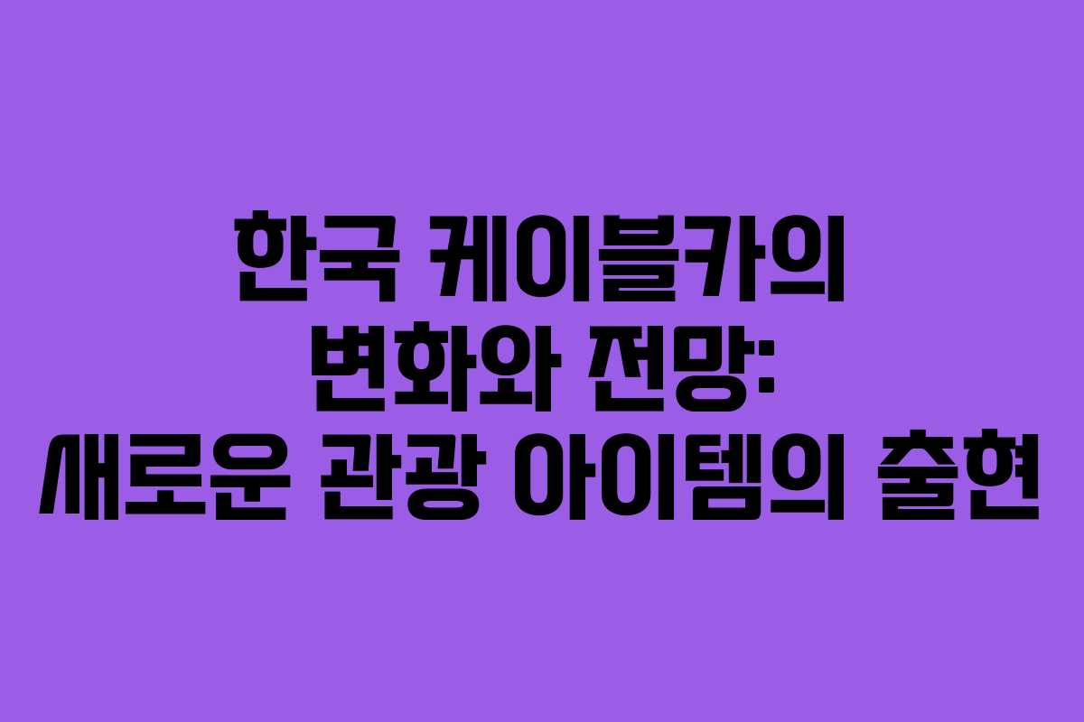 한국 케이블카의 변화와 전망: 새로운 관광 아이템의 출현