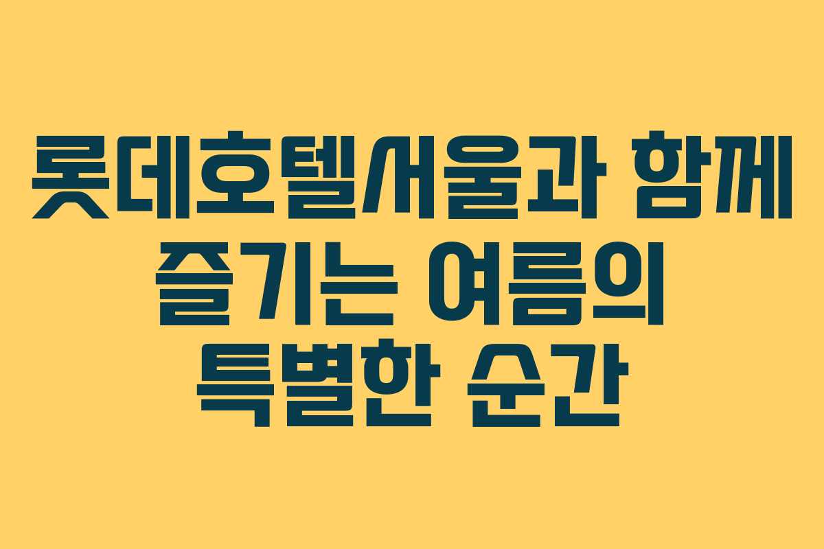 롯데호텔서울과 함께 즐기는 여름의 특별한 순간