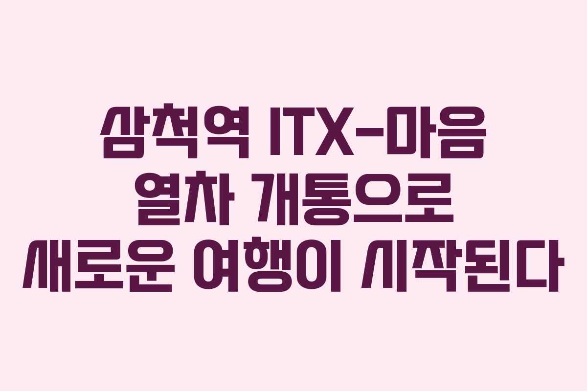 삼척역 ITX-마음 열차 개통으로 새로운 여행이 시작된다 삼척역 ITX-마음 열차 개통으로 새로운 여행이 시작된다