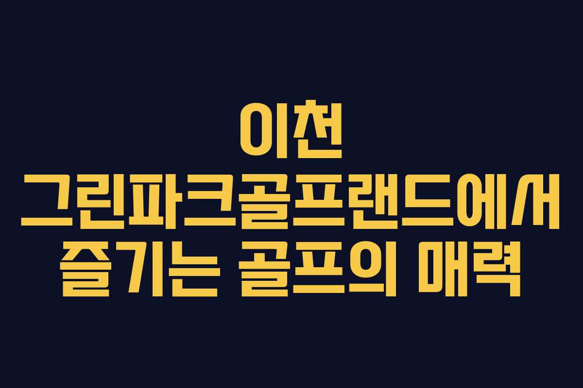 이천 그린파크골프랜드에서 즐기는 골프의 매력 이천 그린파크골프랜드에서 즐기는 골프의 매력