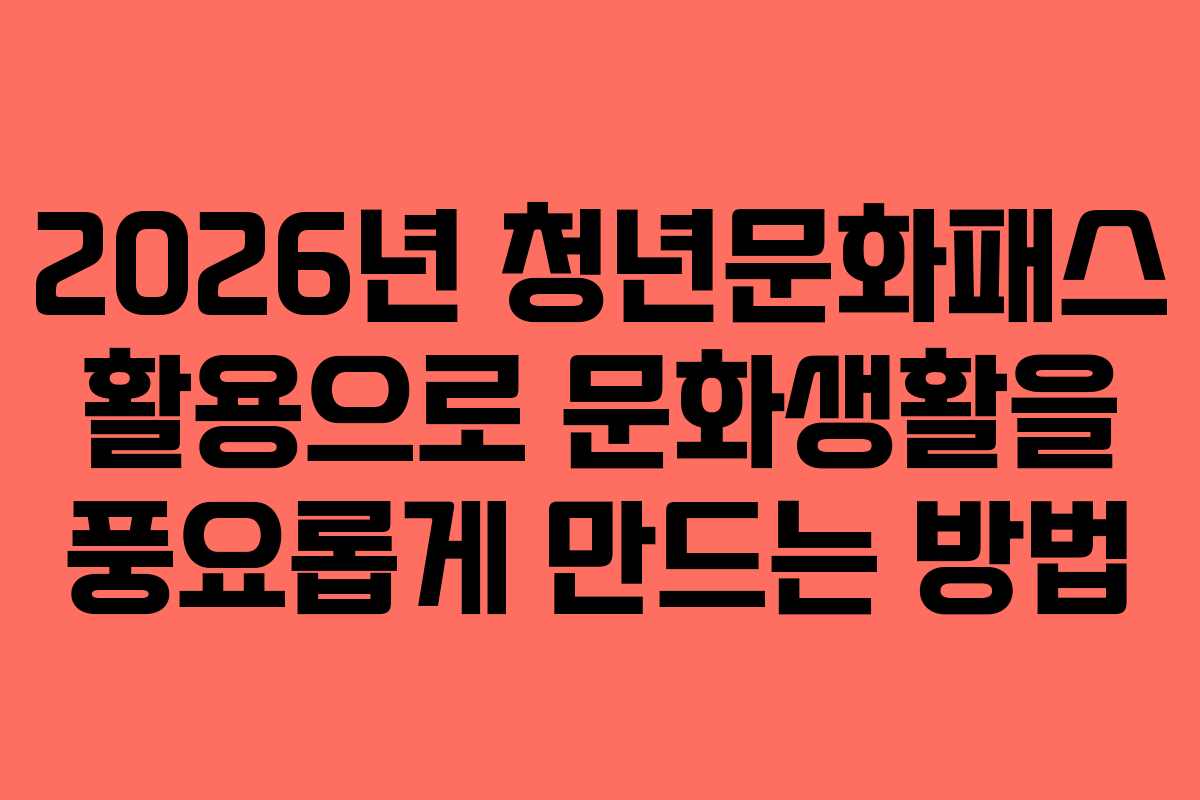 2026년 청년문화패스 활용으로 문화생활을 풍요롭게 만드는 방법 2026년 청년문화패스 활용으로 문화생활을 풍요롭게 만드는 방법