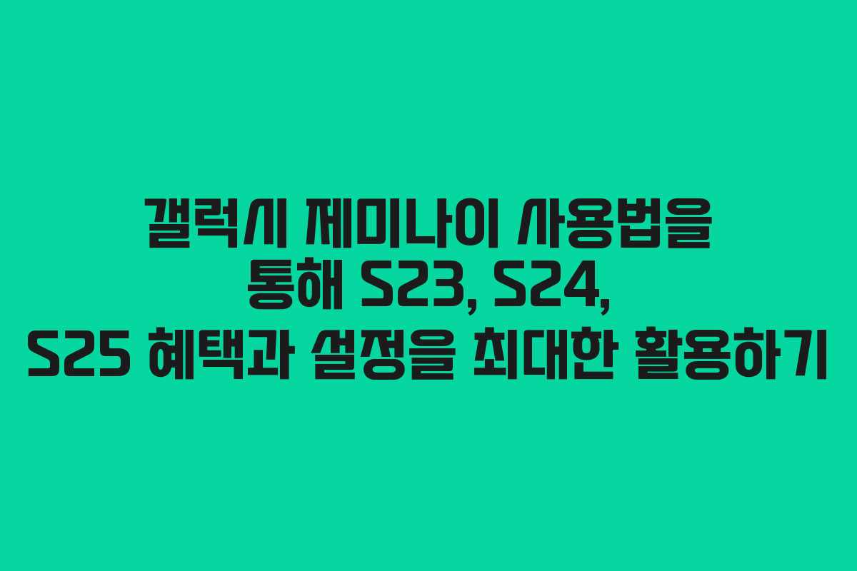 갤럭시 제미나이 사용법을 통해 S23, S24, S25 혜택과 설정을 최대한 활용하기