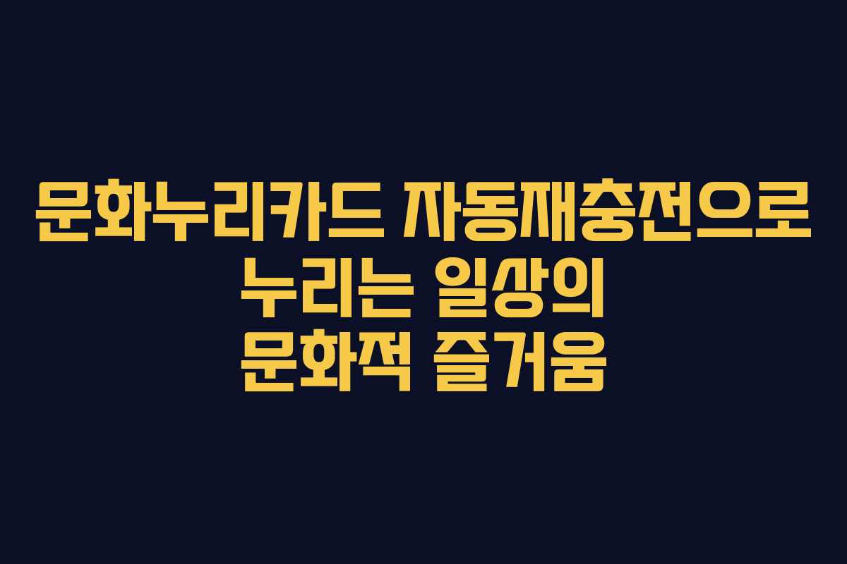 문화누리카드 자동재충전으로 누리는 일상의 문화적 즐거움