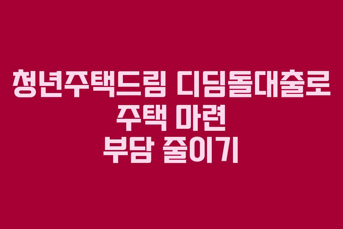 청년주택드림 디딤돌대출로 주택 마련 부담 줄이기