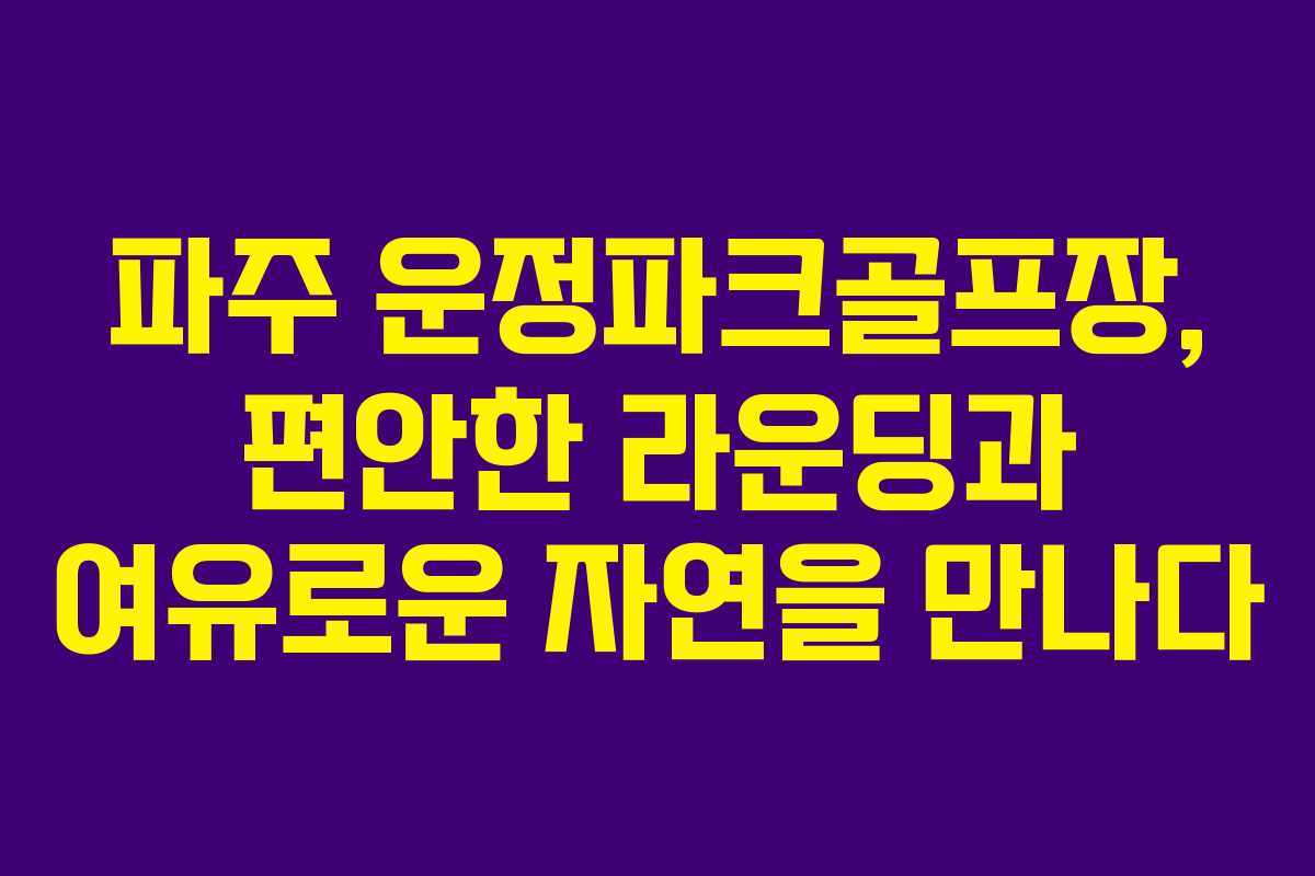 파주 운정파크골프장, 편안한 라운딩과 여유로운 자연을 만나다