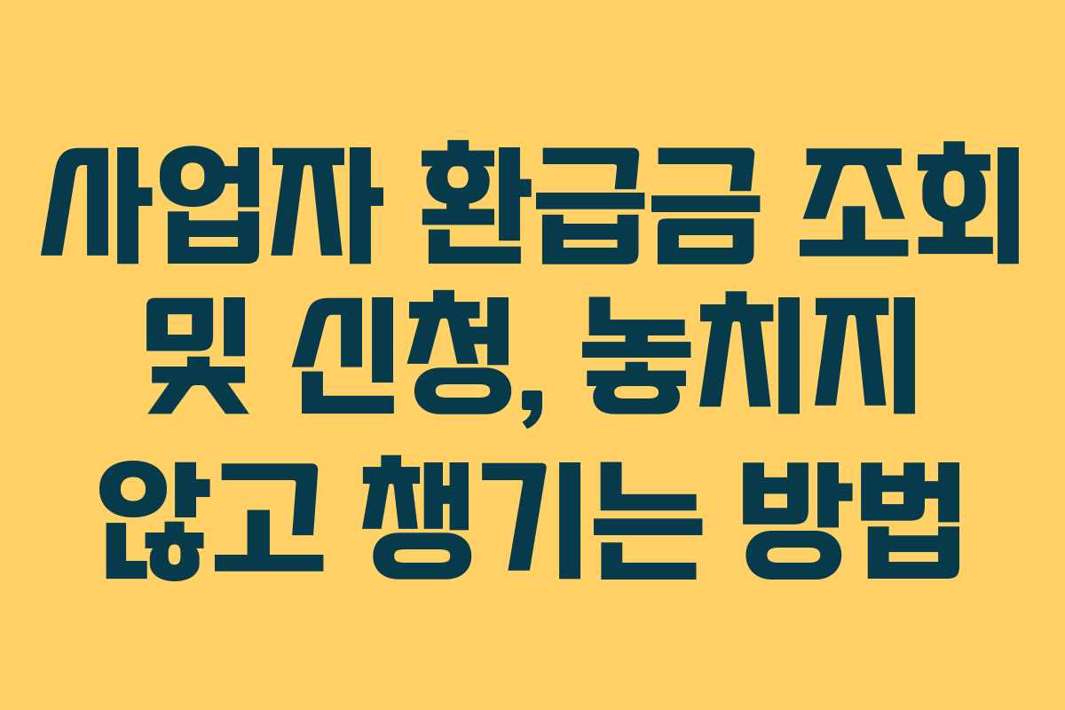 사업자 환급금 조회 및 신청, 놓치지 않고 챙기는 방법