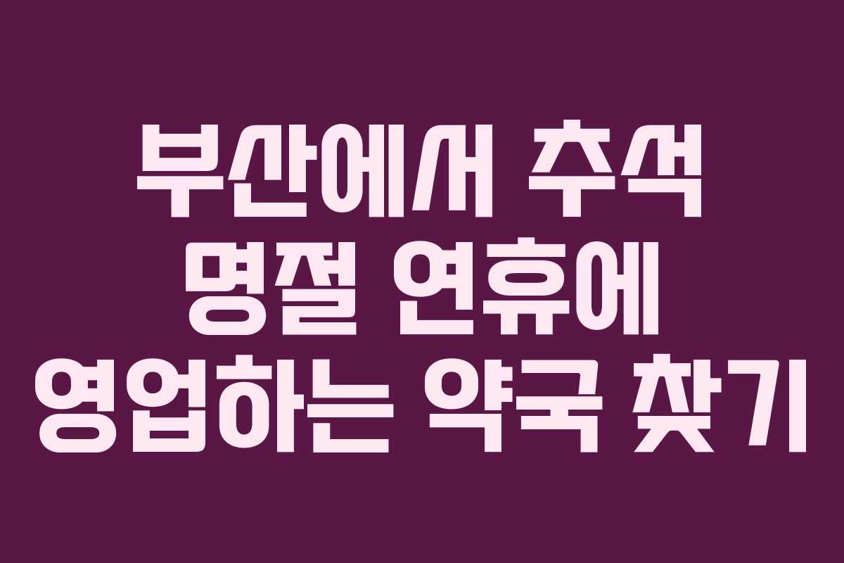 부산에서 추석 명절 연휴에 영업하는 약국 찾기