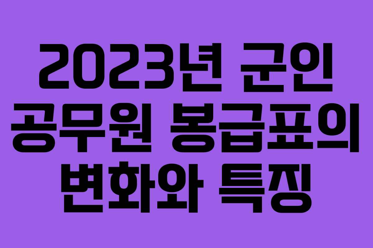 2023년 군인 공무원 봉급표의 변화와 특징