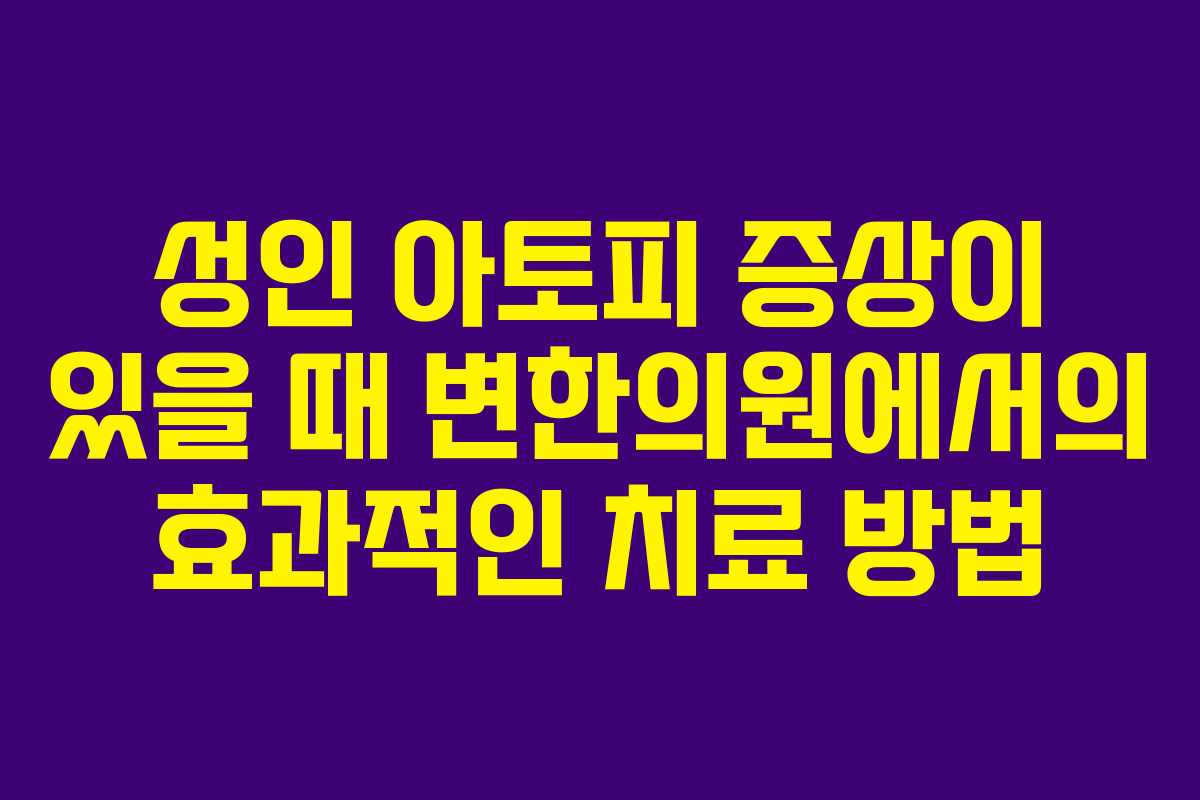 성인 아토피 증상이 있을 때 변한의원에서의 효과적인 치료 방법