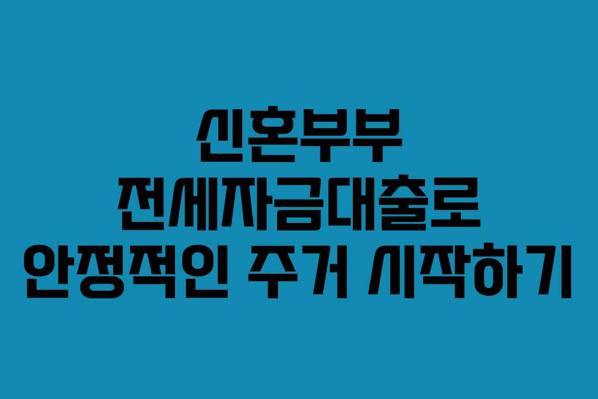 신혼부부 전세자금대출로 안정적인 주거 시작하기