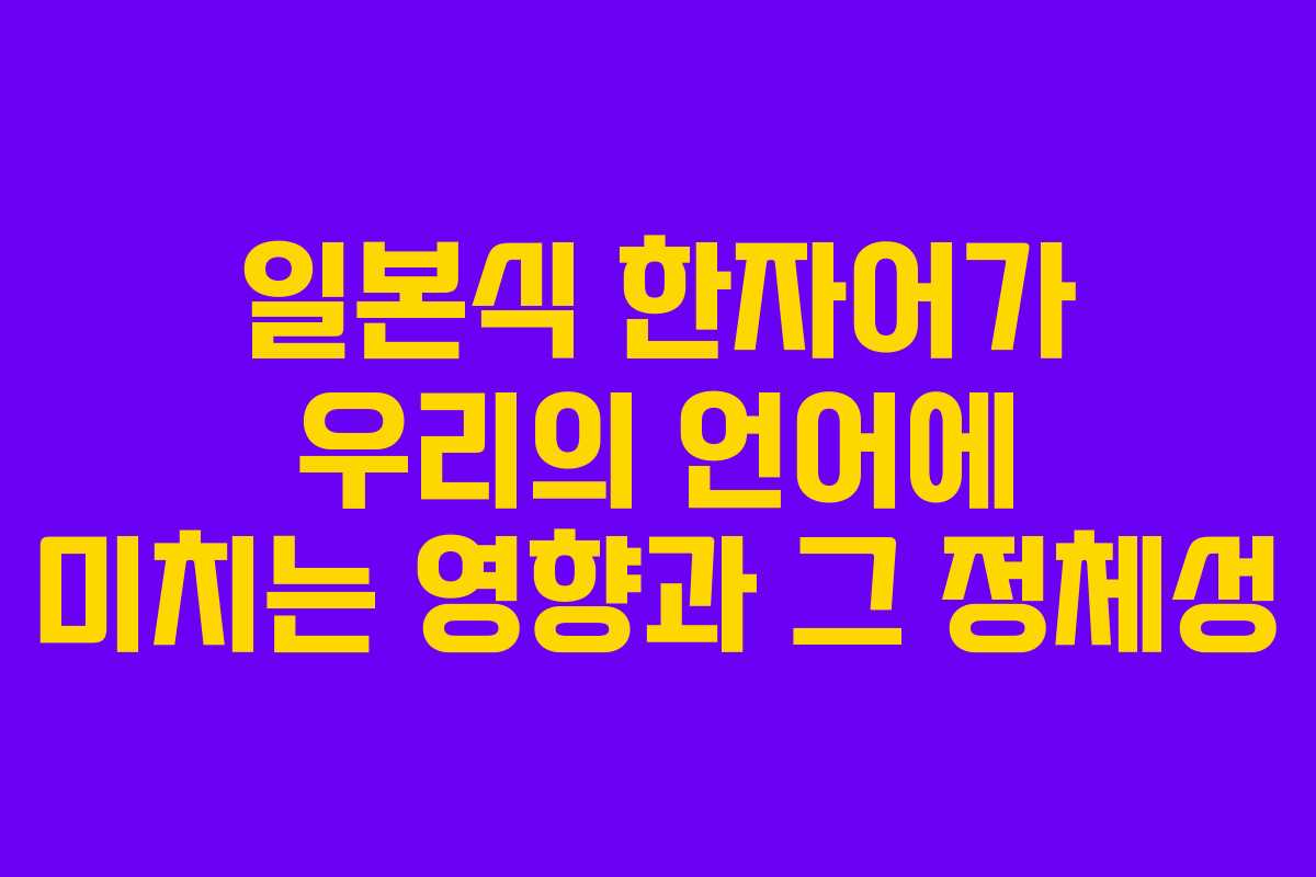 일본식 한자어가 우리의 언어에 미치는 영향과 그 정체성
