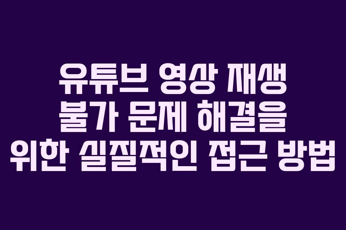 유튜브 영상 재생 불가 문제 해결을 위한 실질적인 접근 방법