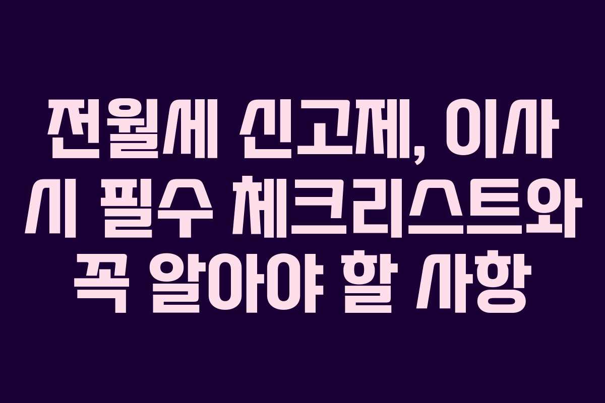 전월세 신고제, 이사 시 필수 체크리스트와 꼭 알아야 할 사항