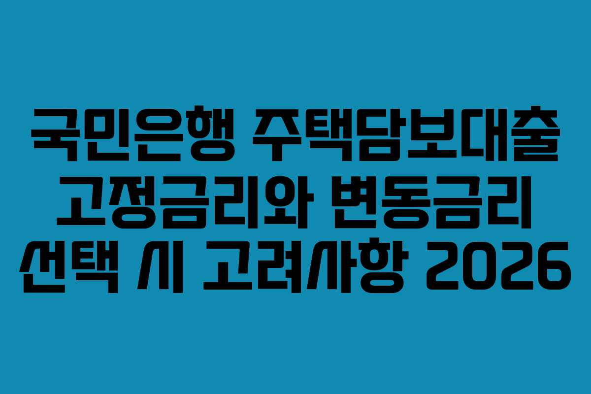 국민은행 주택담보대출 고정금리와 변동금리 선택 시 고려사항 2026