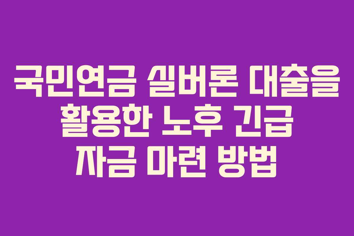 국민연금 실버론 대출을 활용한 노후 긴급 자금 마련 방법
