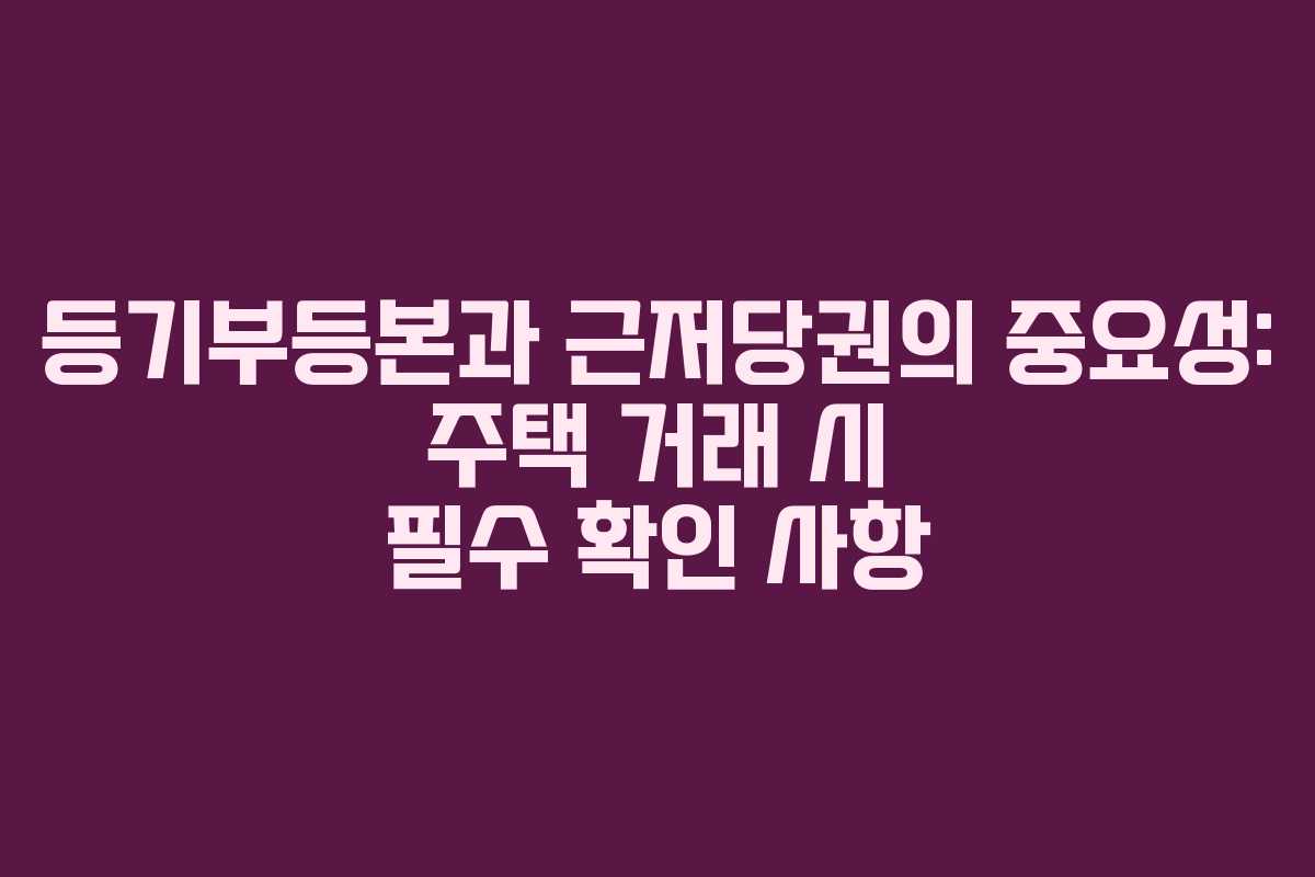 등기부등본과 근저당권의 중요성: 주택 거래 시 필수 확인 사항